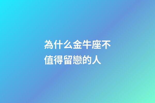 為什么金牛座不值得留戀的人-第1張-星座運勢-玄機派