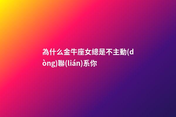 為什么金牛座女總是不主動(dòng)聯(lián)系你-第1張-星座運(yùn)勢(shì)-玄機(jī)派