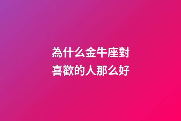 為什么金牛座對喜歡的人那么好-第1張-星座運勢-玄機派