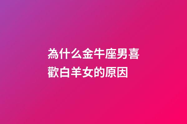 為什么金牛座男喜歡白羊女的原因-第1張-星座運勢-玄機派