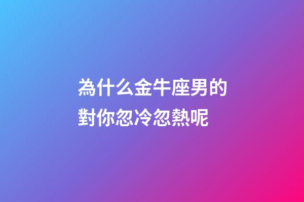 為什么金牛座男的對你忽冷忽熱呢-第1張-星座運勢-玄機派