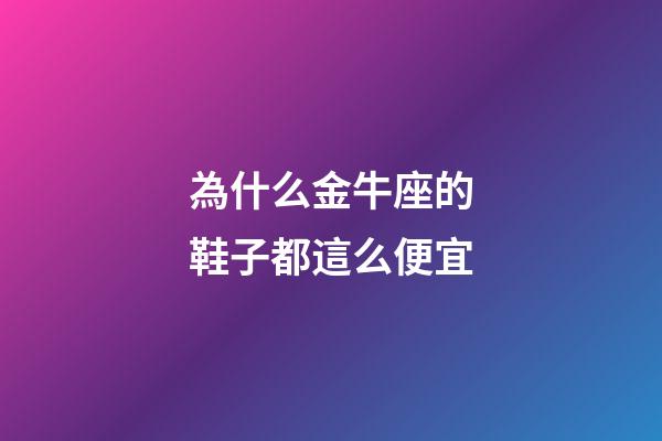 為什么金牛座的鞋子都這么便宜-第1張-星座運勢-玄機派