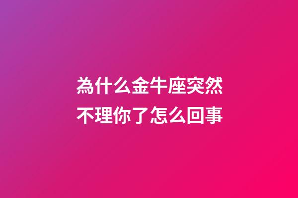 為什么金牛座突然不理你了怎么回事-第1張-星座運勢-玄機派