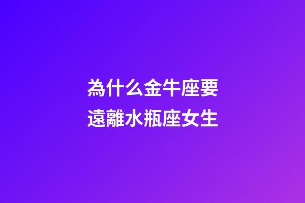 為什么金牛座要遠離水瓶座女生-第1張-星座運勢-玄機派