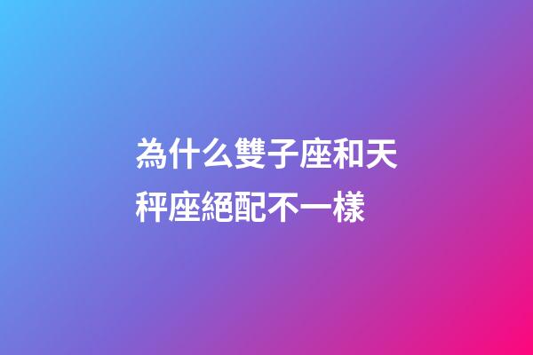 為什么雙子座和天秤座絕配不一樣-第1張-星座運勢-玄機派