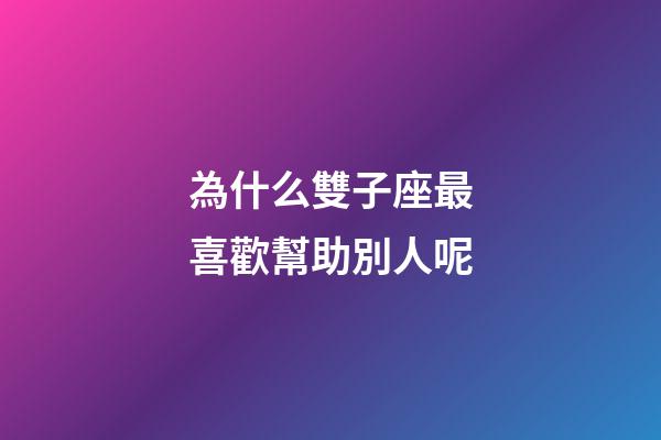 為什么雙子座最喜歡幫助別人呢-第1張-星座運勢-玄機派
