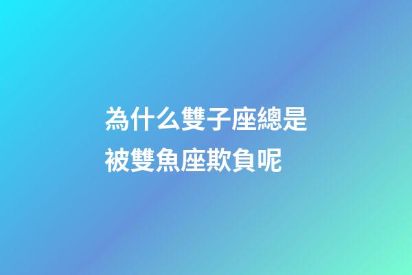 為什么雙子座總是被雙魚座欺負呢-第1張-星座運勢-玄機派