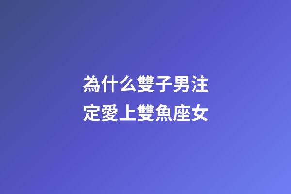為什么雙子男注定愛上雙魚座女-第1張-星座運勢-玄機派