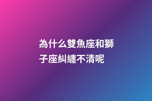 為什么雙魚座和獅子座糾纏不清呢-第1張-星座運勢-玄機派