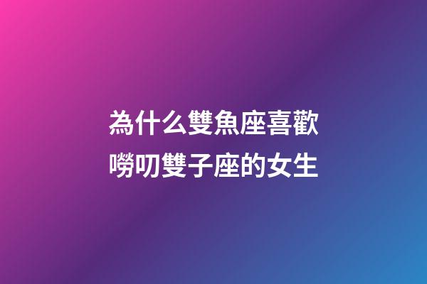 為什么雙魚座喜歡嘮叨雙子座的女生-第1張-星座運勢-玄機派
