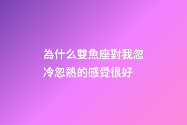 為什么雙魚座對我忽冷忽熱的感覺很好-第1張-星座運勢-玄機派
