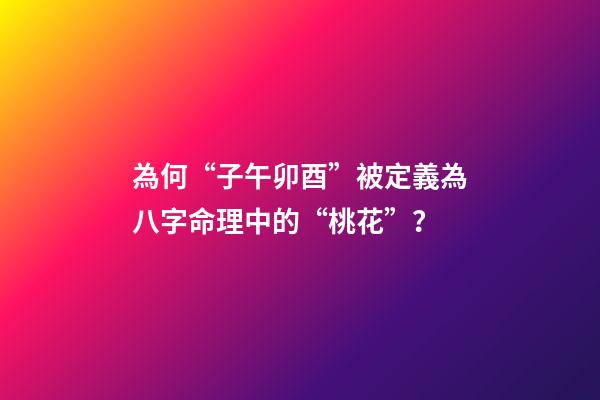 為何“子午卯酉”被定義為八字命理中的“桃花”？