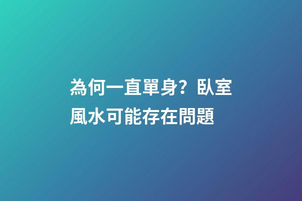 為何一直單身？臥室風水可能存在問題