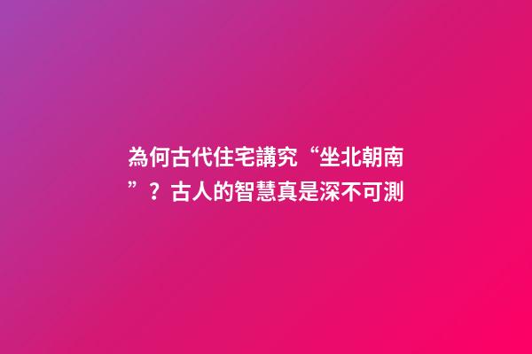 為何古代住宅講究“坐北朝南”？古人的智慧真是深不可測