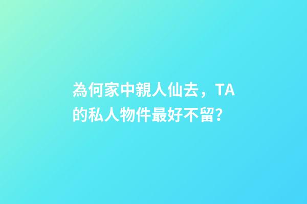 為何家中親人仙去，TA的私人物件最好不留？