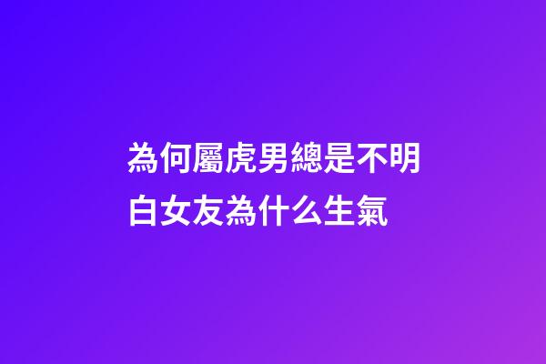 為何屬虎男總是不明白女友為什么生氣