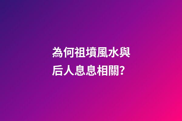 為何祖墳風水與后人息息相關？
