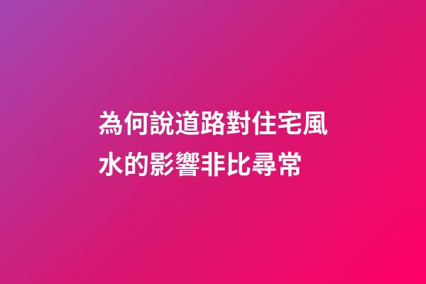 為何說道路對住宅風水的影響非比尋常?