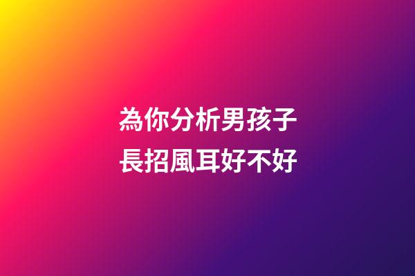 為你分析男孩子長招風耳好不好