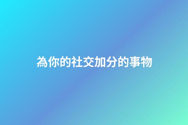 為你的社交加分的事物