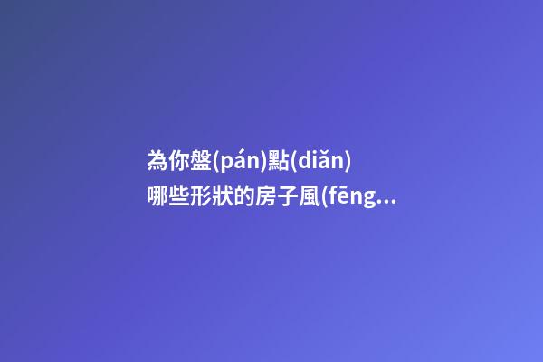 為你盤(pán)點(diǎn)哪些形狀的房子風(fēng)水最差