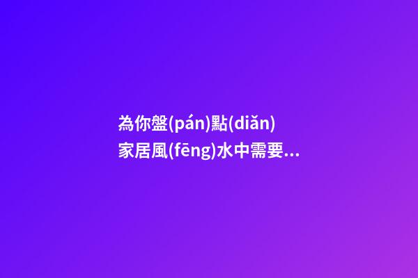 為你盤(pán)點(diǎn)家居風(fēng)水中需要注意的問(wèn)題