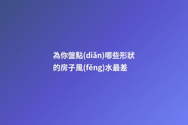 為你盤點(diǎn)哪些形狀的房子風(fēng)水最差