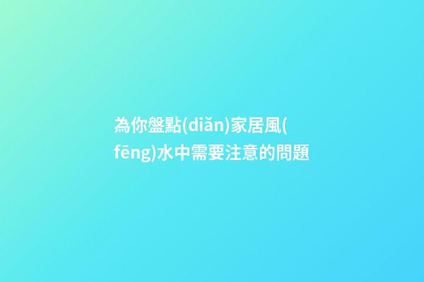 為你盤點(diǎn)家居風(fēng)水中需要注意的問題