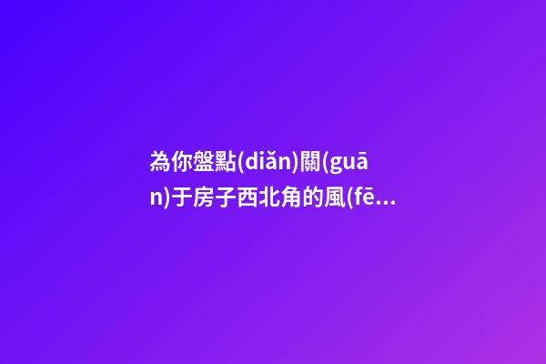 為你盤點(diǎn)關(guān)于房子西北角的風(fēng)水講究