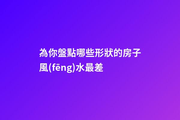 為你盤點哪些形狀的房子風(fēng)水最差