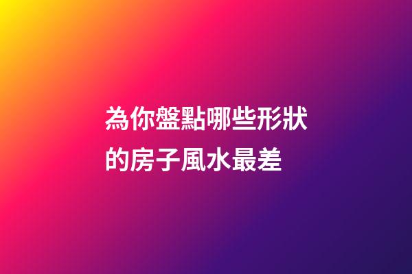 為你盤點哪些形狀的房子風水最差