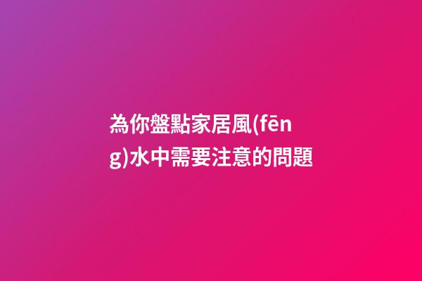 為你盤點家居風(fēng)水中需要注意的問題