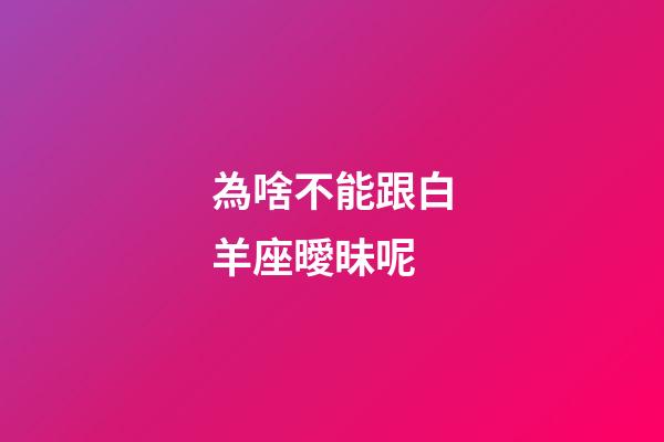 為啥不能跟白羊座曖昧呢-第1張-星座運(yùn)勢(shì)-玄機(jī)派