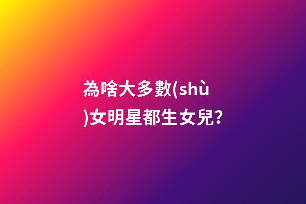 為啥大多數(shù)女明星都生女兒？