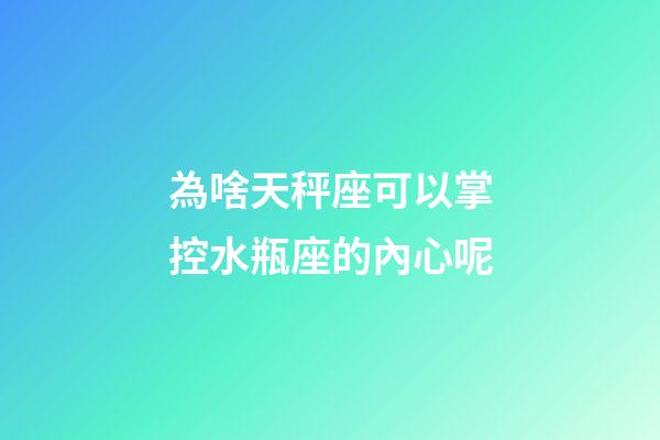 為啥天秤座可以掌控水瓶座的內心呢-第1張-星座運勢-玄機派