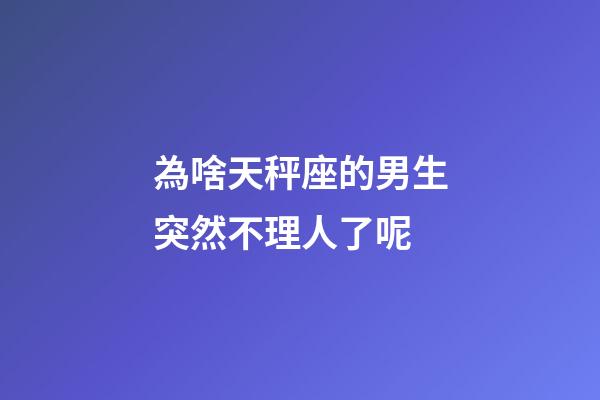 為啥天秤座的男生突然不理人了呢-第1張-星座運勢-玄機派