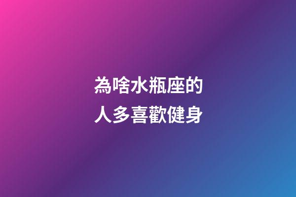 為啥水瓶座的人多喜歡健身-第1張-星座運勢-玄機派