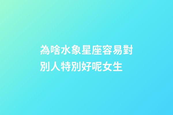 為啥水象星座容易對別人特別好呢女生-第1張-星座運(yùn)勢-玄機(jī)派