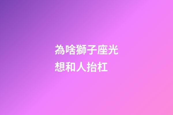 為啥獅子座光想和人抬杠-第1張-星座運勢-玄機派