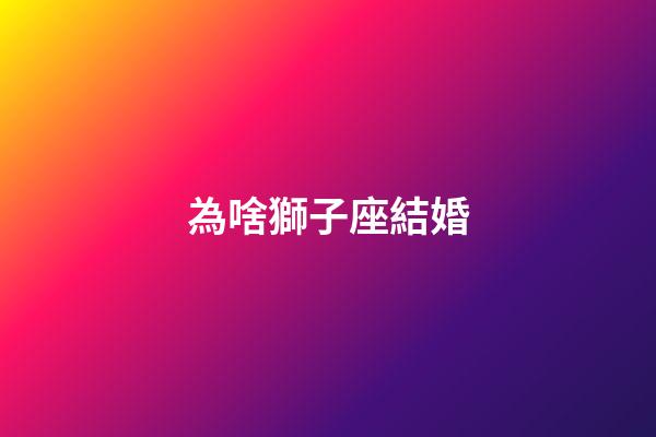 為啥獅子座結婚-第1張-星座運勢-玄機派