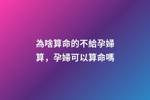 為啥算命的不給孕婦算，孕婦可以算命嗎
