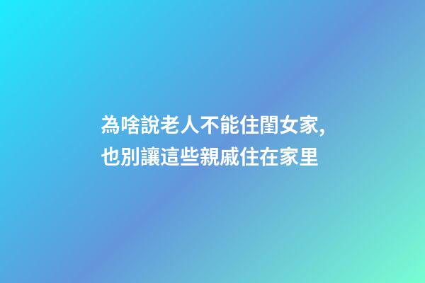 為啥說老人不能住閨女家,也別讓這些親戚住在家里-第1張-觀點-玄機派