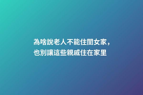 為啥說老人不能住閨女家，也別讓這些親戚住在家里-第1張-觀點-玄機派