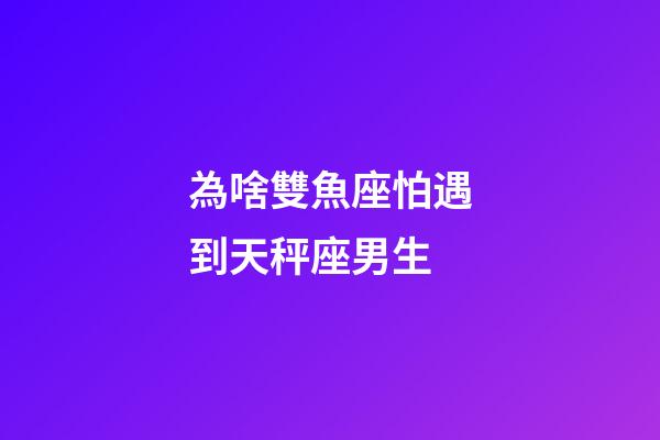 為啥雙魚座怕遇到天秤座男生-第1張-星座運勢-玄機派