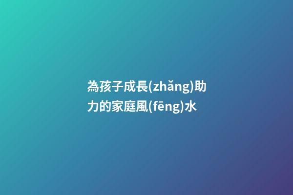 為孩子成長(zhǎng)助力的家庭風(fēng)水
