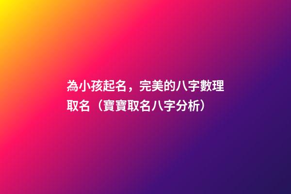 為小孩起名，完美的八字數理取名（寶寶取名八字分析）