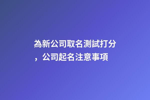 為新公司取名測試打分，公司起名注意事項-第1張-公司起名-玄機派
