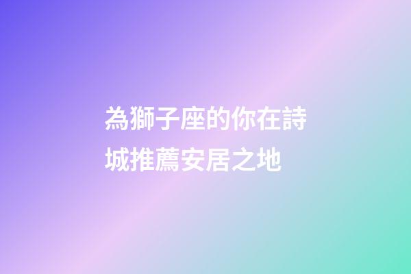 為獅子座的你在詩城推薦安居之地