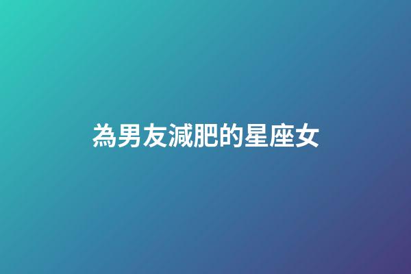 為男友減肥的星座女-第1張-星座運勢-玄機派