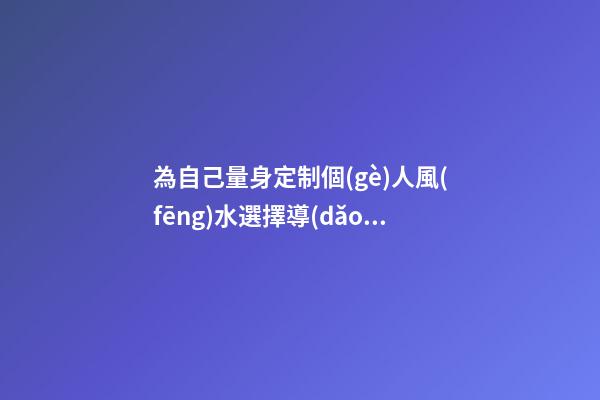 為自己量身定制個(gè)人風(fēng)水選擇導(dǎo)航